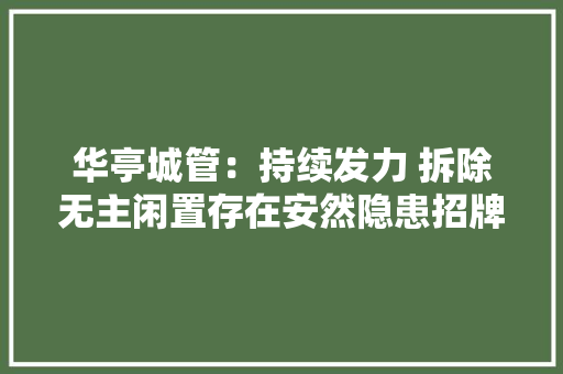 华亭城管：持续发力 拆除无主闲置存在安然隐患招牌举动办法