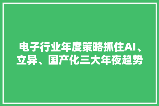 电子行业年度策略抓住AI、立异、国产化三大年夜趋势下的十大年夜投资倾向 电子行业年度策略抓住AI、立异、国产化三大年夜趋势下的十大年夜投资倾向 人工智能
