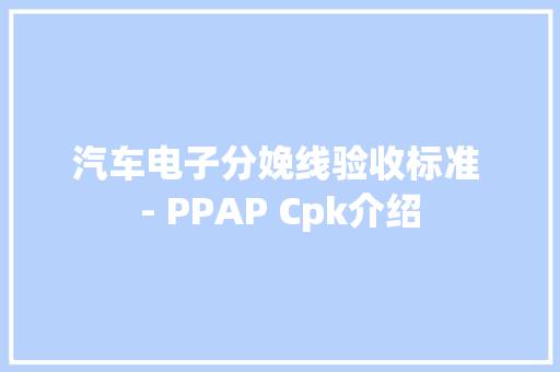 汽车电子分娩线验收标准 - PPAP Cpk介绍 汽车电子分娩线验收标准 - PPAP Cpk介绍 人工智能