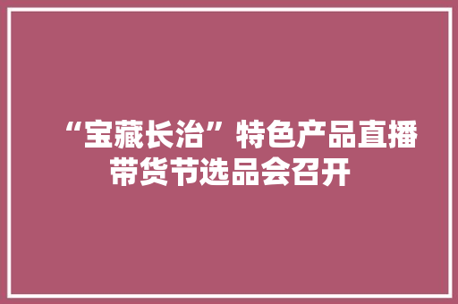 “宝藏长治”特色产品直播带货节选品会召开 “宝藏长治”特色产品直播带货节选品会召开 人工智能