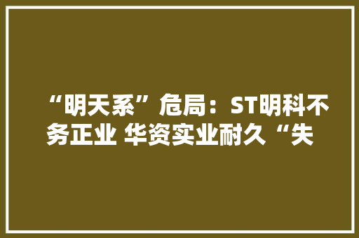 “明天系”危局：ST明科不务正业 华资实业耐久“失落血” “明天系”危局：ST明科不务正业 华资实业耐久“失落血” 人工智能