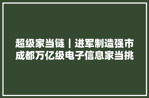 超级家当链｜进军制造强市成都万亿级电子信息家当挑大年夜梁