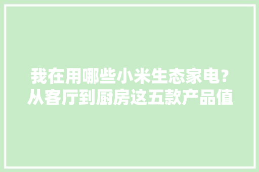 我在用哪些小米生态家电？从客厅到厨房这五款产品值得买