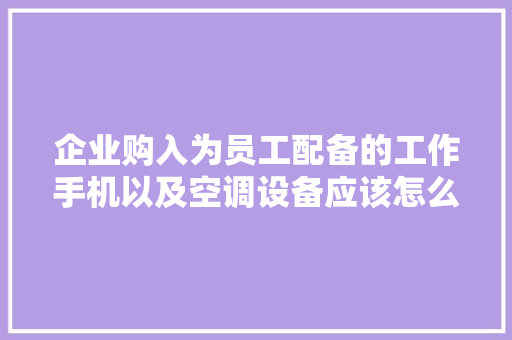 企业购入为员工配备的工作手机以及空调设备应该怎么做分录？