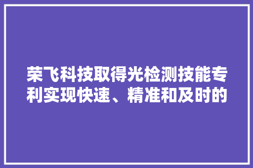 荣飞科技取得光检测技能专利实现快速、精准和及时的果蔬等药物残留治理检测 荣飞科技取得光检测技能专利实现快速、精准和及时的果蔬等药物残留治理检测 智能科技