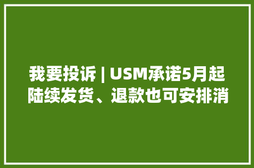 我要投诉 | USM承诺5月起陆续发货、退款也可安排消费者置换同价位家具