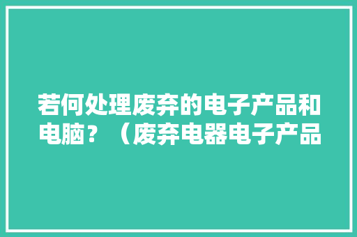 若何处理废弃的电子产品和电脑？（废弃电器电子产品的处理活动）