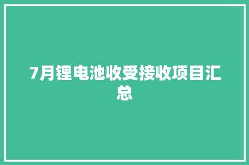 7月锂电池收受接收项目汇总