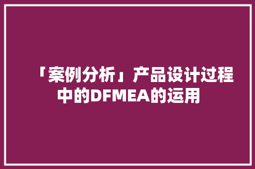 「案例分析」产品设计过程中的DFMEA的运用