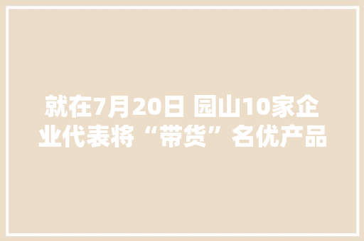 就在7月20日 园山10家企业代表将“带货”名优产品 就在7月20日 园山10家企业代表将“带货”名优产品 人工智能