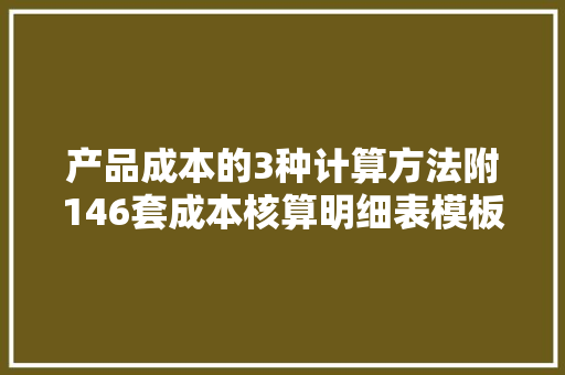 产品成本的3种计算方法附146套成本核算明细表模板内置公式
