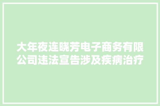 大年夜连晓芳电子商务有限公司违法宣告涉及疾病治疗功能广告被罚款1万 大年夜连晓芳电子商务有限公司违法宣告涉及疾病治疗功能广告被罚款1万 智能家居