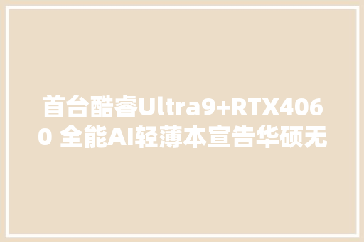 首台酷睿Ultra9+RTX4060 全能AI轻薄本宣告华硕无畏新品开箱直播亮点拉满