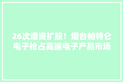26次增资扩股！烟台帕特仑电子抢占高端电子产品市场 26次增资扩股！烟台帕特仑电子抢占高端电子产品市场 智能家居