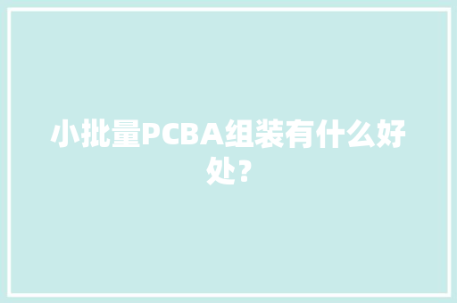 小批量PCBA组装有什么好处？ 小批量PCBA组装有什么好处？ 智能科技