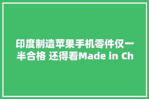 印度制造苹果手机零件仅一半合格 还得看Made in China