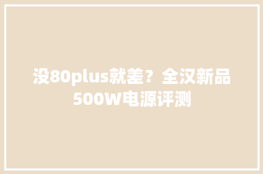 没80plus就差？全汉新品500W电源评测 没80plus就差？全汉新品500W电源评测 人工智能