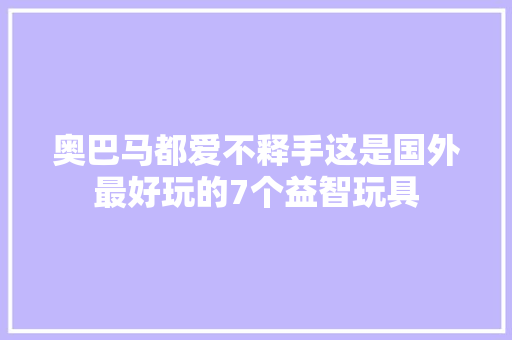 奥巴马都爱不释手这是国外最好玩的7个益智玩具 奥巴马都爱不释手这是国外最好玩的7个益智玩具 人工智能