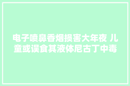 电子喷鼻香烟损害大年夜 儿童或误食其液体尼古丁中毒 电子喷鼻香烟损害大年夜 儿童或误食其液体尼古丁中毒 智能家居