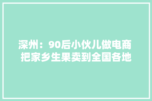 深州：90后小伙儿做电商 把家乡生果卖到全国各地 深州：90后小伙儿做电商 把家乡生果卖到全国各地 人工智能