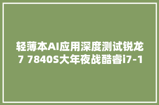 轻薄本AI应用深度测试锐龙7 7840S大年夜战酷睿i7-13700H