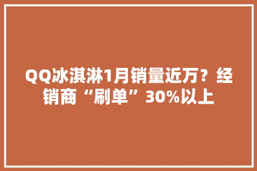QQ冰淇淋1月销量近万？经销商“刷单”30%以上