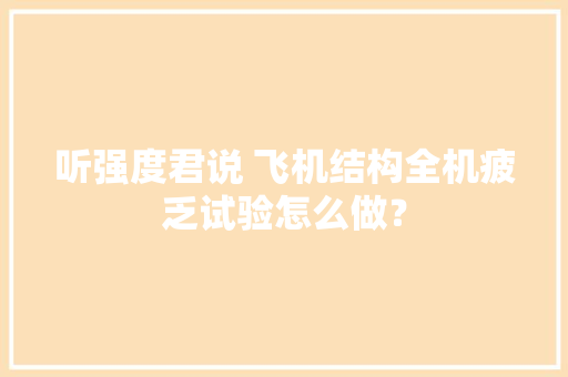 听强度君说 飞机结构全机疲乏试验怎么做？