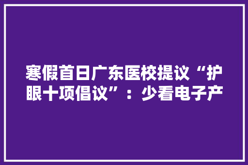 寒假首日广东医校提议“护眼十项倡议”：少看电子产品 玩烟花勿忘护眼 寒假首日广东医校提议“护眼十项倡议”：少看电子产品 玩烟花勿忘护眼 互联通信