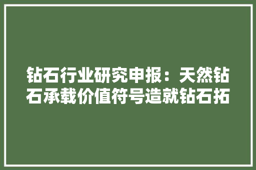 钻石行业研究申报：天然钻石承载价值符号造就钻石拓展功能赛道 钻石行业研究申报：天然钻石承载价值符号造就钻石拓展功能赛道 互联通信