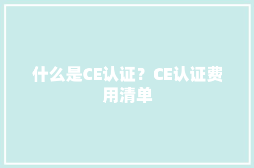 什么是CE认证？CE认证费用清单 什么是CE认证？CE认证费用清单 人工智能