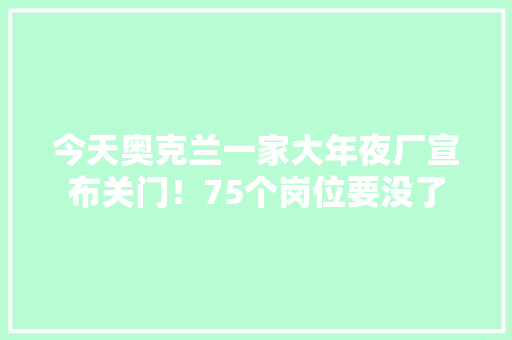 今天奥克兰一家大年夜厂宣布关门！75个岗位要没了 今天奥克兰一家大年夜厂宣布关门！75个岗位要没了 人工智能