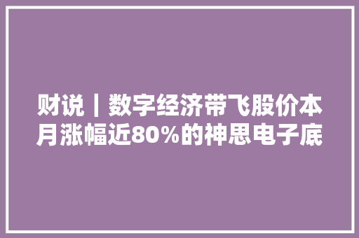财说｜数字经济带飞股价本月涨幅近80%的神思电子底色若何？ 财说｜数字经济带飞股价本月涨幅近80%的神思电子底色若何？ 智能科技