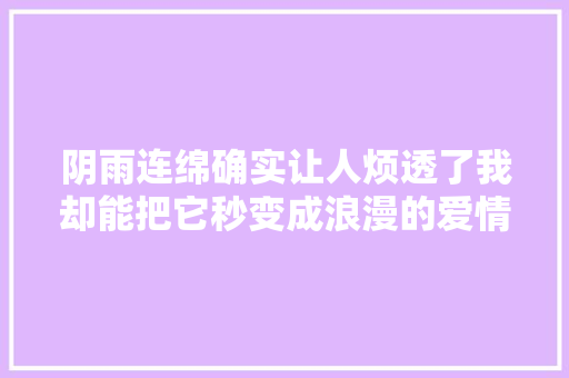 阴雨连绵确实让人烦透了我却能把它秒变成浪漫的爱情故事！ 阴雨连绵确实让人烦透了我却能把它秒变成浪漫的爱情故事！ 互联通信