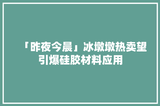「昨夜今晨」冰墩墩热卖望引爆硅胶材料应用 「昨夜今晨」冰墩墩热卖望引爆硅胶材料应用 人工智能
