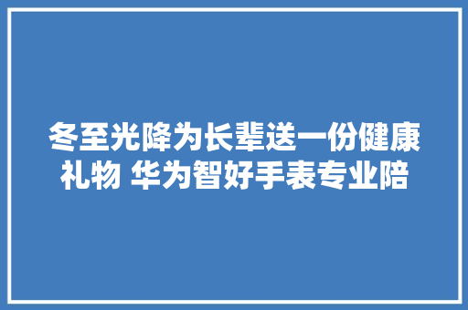 冬至光降为长辈送一份健康礼物 华为智好手表专业陪伴