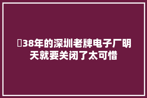 ​38年的深圳老牌电子厂明天就要关闭了太可惜