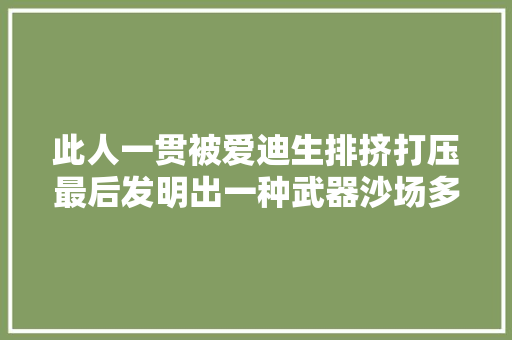 此人一贯被爱迪生排挤打压最后发明出一种武器沙场多去世几百万