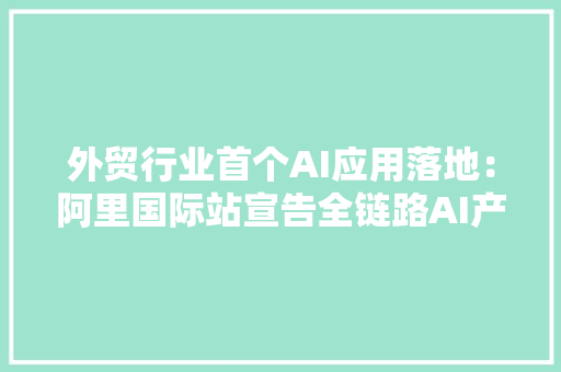 外贸行业首个AI应用落地：阿里国际站宣告全链路AI产品 外贸行业首个AI应用落地：阿里国际站宣告全链路AI产品 智能科技