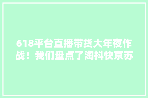 618平台直播带货大年夜作战！我们盘点了淘抖快京苏上的范例案例