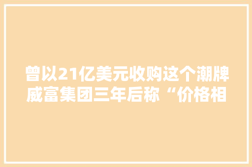 曾以21亿美元收购这个潮牌威富集团三年后称“价格相对偏高”