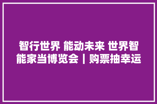 智行世界 能动未来 世界智能家当博览会｜购票抽幸运100%中奖！进口速戳→
