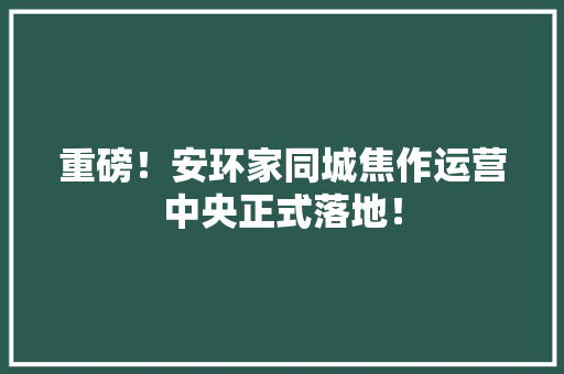 重磅！安环家同城焦作运营中央正式落地！ 重磅！安环家同城焦作运营中央正式落地！ 互联通信