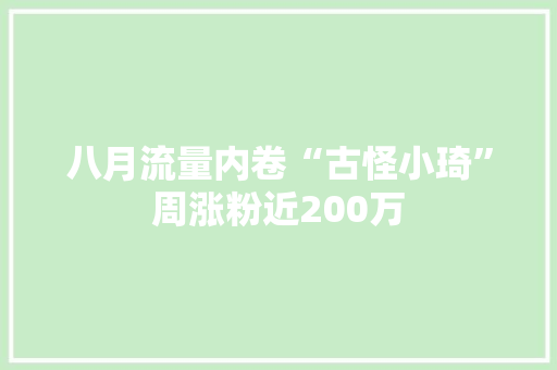 八月流量内卷“古怪小琦”周涨粉近200万 八月流量内卷“古怪小琦”周涨粉近200万 互联通信