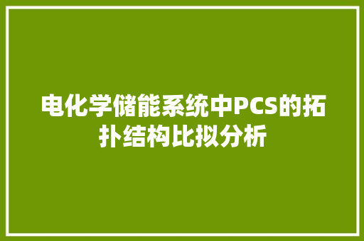 电化学储能系统中PCS的拓扑结构比拟分析