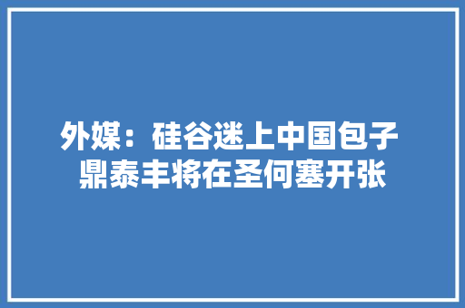 外媒：硅谷迷上中国包子 鼎泰丰将在圣何塞开张