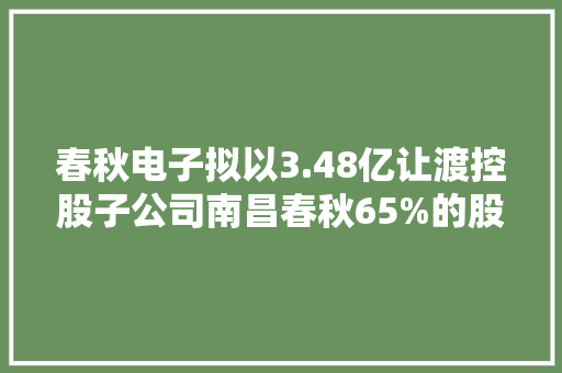 春秋电子拟以3.48亿让渡控股子公司南昌春秋65%的股权