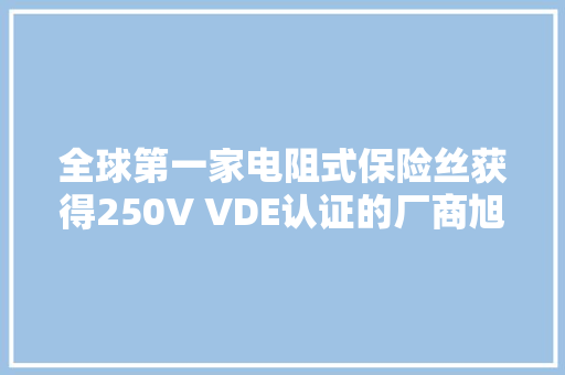 全球第一家电阻式保险丝获得250V VDE认证的厂商旭程电子