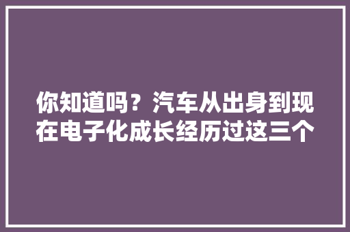 你知道吗？汽车从出身到现在电子化成长经历过这三个阶段