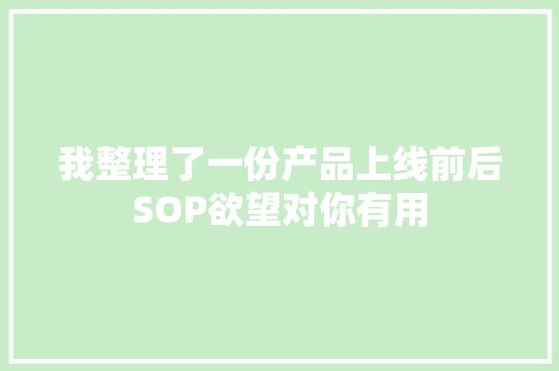 我整理了一份产品上线前后SOP欲望对你有用