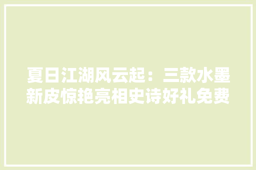 夏日江湖风云起：三款水墨新皮惊艳亮相史诗好礼免费畅享